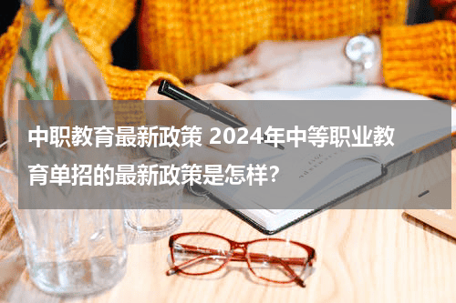 中职教育最新政策 2024年中等职业教育单招的最新政策是怎样？教育资讯网-教育行业资讯百科大全