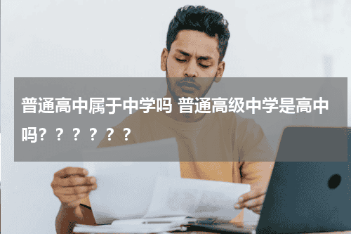 普通高中属于中学吗 普通高级中学是高中吗？？？？？？教育资讯网-教育行业资讯百科大全