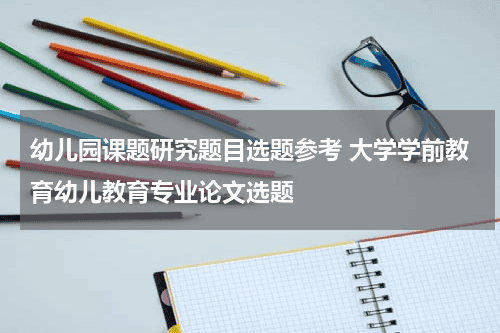 幼儿园课题研究题目选题参考 大学学前教育幼儿教育专业论文选题教育资讯网-教育行业资讯百科大全
