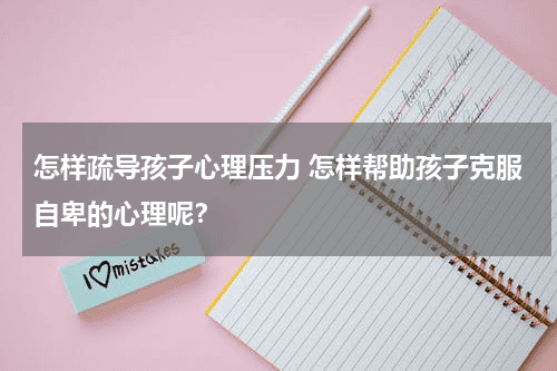 怎样疏导孩子心理压力 怎样帮助孩子克服自卑的心理呢？教育资讯网-教育行业资讯百科大全