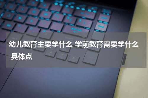 幼儿教育主要学什么 学前教育需要