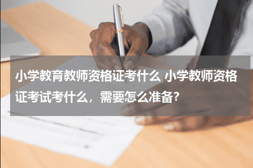 小学教育教师资格证考什么 小学教师资格证考试考什么,需要怎么准备?教育资讯网-教育行业资讯百科大全