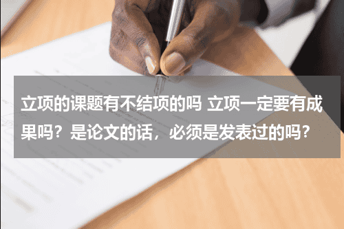 立项的课题有不结项的吗 立项一定要有成果吗?是论文的话,必须是发表过的吗?教育资讯网-教育行业资讯百科大全