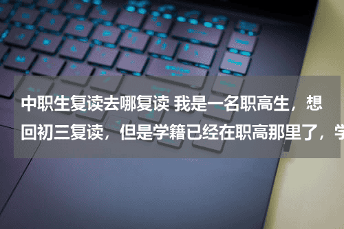 中职生复读去哪复读 我是一名职高生，想回初三复读，但是学籍已经在职高那里了，学籍怎么办？教育资讯网-教育行业资讯百科大全