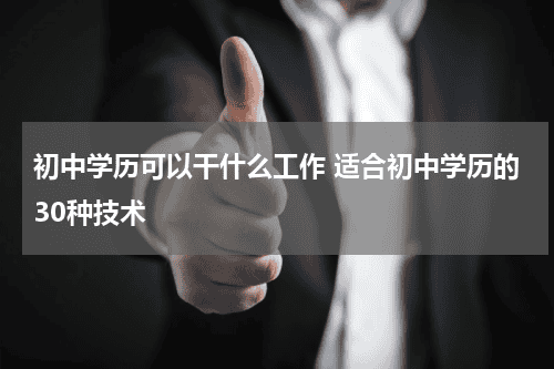 初中学历可以干什么工作 适合初中学历的30种技术教育资讯网-教育行业资讯百科大全