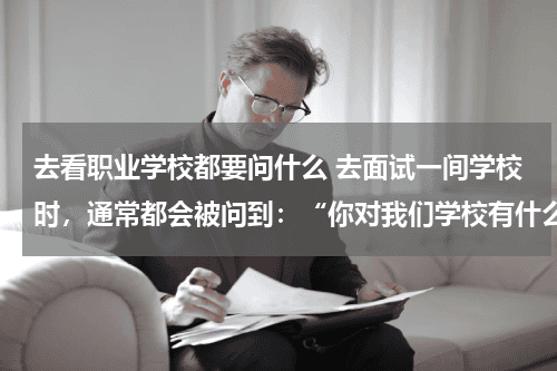去看职业学校都要问什么 去面试一间学校时，通常都会被问到：“你对我们学校有什么了解？”面对这样的问题我们应该怎么回答吖？教育资讯网-教育行业资讯百科大全