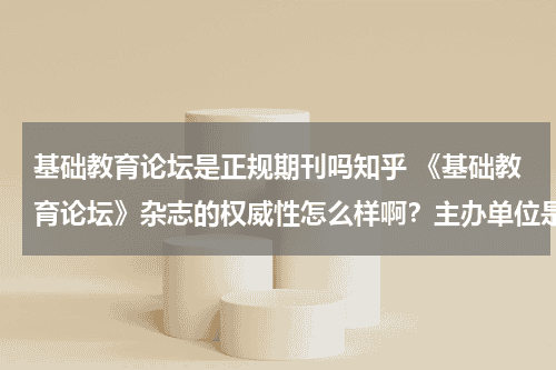 基础教育论坛是正规期刊吗知乎 《基础教育论坛》杂志的权威性怎么样啊？主办单位是谁啊 ？ 是哪里的啊？说详细点！教育资讯网-教育行业资讯百科大全