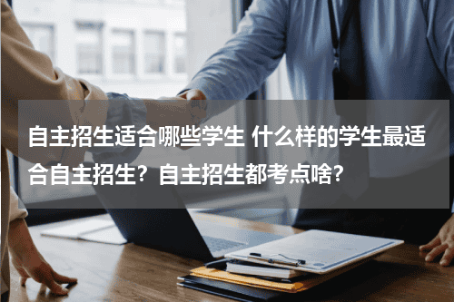 自主招生适合哪些学生 什么样的学生最适合自主招生?自主招生都考点啥?教育资讯网-教育行业资讯百科大全