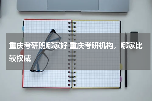 <font color='red'>重庆</font>考研班哪家好 <font color='red'>重庆</font>考研机构，哪家比较权威