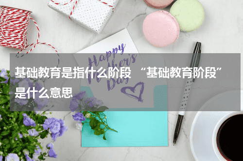 基础教育是指什么阶段 “基础教育