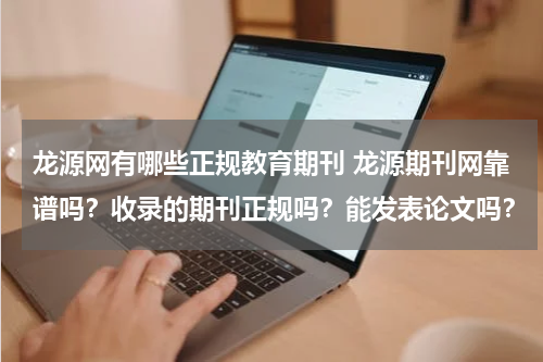 龙源网有哪些正规教育期刊 龙源期刊网靠谱吗？收录的期刊正规吗？能发表论文吗？教育资讯网-教育行业资讯百科大全