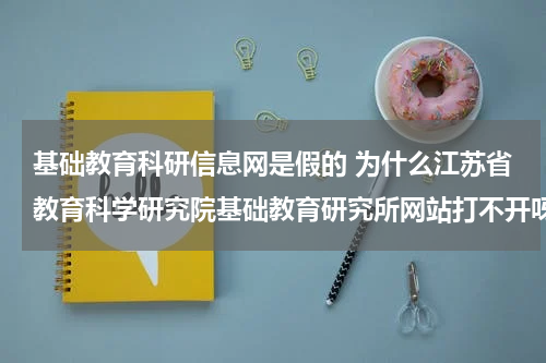 基础教育科研信息网是假的 为什么江苏省教育科学研究院基础教育研究所网站打不开呀教育资讯网-教育行业资讯百科大全