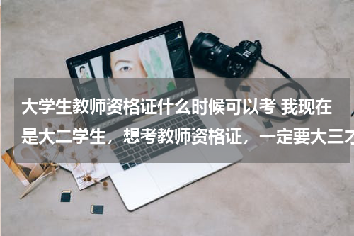 大学生教师资格证什么时候可以考 我现在是大二学生，想考教师资格证，一定要大三才可以考嘛？