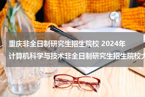 <font color='red'>重庆</font>非全日制研究生招生院校 2024年计算机科学与技术非全日制研究生招生院校大全