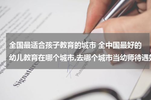 全国最适合孩子教育的城市 全中国最好的幼儿教育在哪个城市,去哪个城市当幼师待遇好?