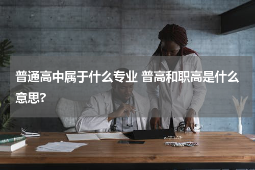 普通高中属于什么专业 普高和职高