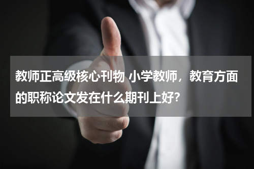 教师正高级核心刊物 小学教师，教育