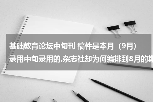 基础教育论坛中旬刊 稿件是本月（9月）录用中旬录用的,杂志社却为何编排到8月的期刊中？该杂志是旬刊，预计9月底可以出刊。教育资讯网-教育行业资讯百科大全