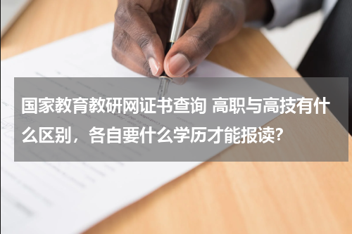 国家教育教研网证书查询 高职与高技有什么区别，各自要什么学历才能报读？教育资讯网-教育行业资讯百科大全