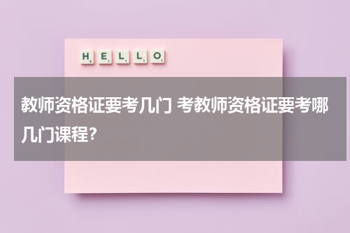 教师资格证要考几门 考教师资格证要考哪几门课程？