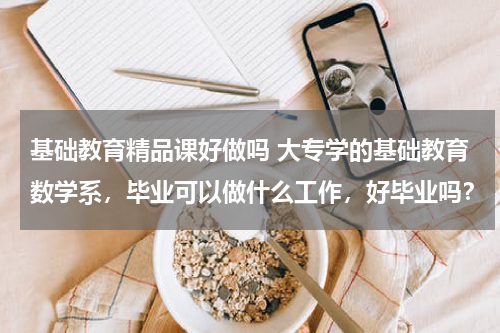 基础教育精品课好做吗 大专学的基础教育数学系，毕业可以做什么工作，好毕业吗？教育资讯网-教育行业资讯百科大全