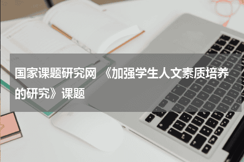国家课题研究网 《加强学生人文素质培养的研究》课题教育资讯网-教育行业资讯百科大全