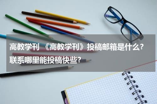 高教学刊 《高教学刊》投稿邮箱是什么？联系哪里能投稿快些？教育资讯网-教育行业资讯百科大全