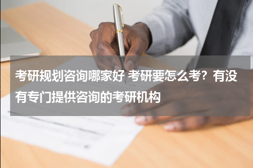 考研规划咨询哪家好 考研要怎么考？有没有专门提供咨询的考研机构教育资讯网-教育行业资讯百科大全