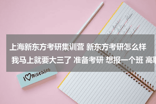 上海新东方考研集训营 新东方考研怎么样 我马上就要大三了 准备考研 想报一个班 高联和新东方哪一个好教育资讯网-教育行业资讯百科大全