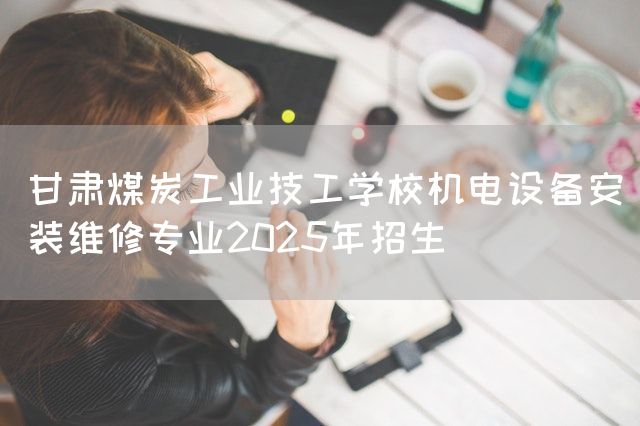 甘肃煤炭工业技工学校机电设备安装维修专业2025年招生(图2) 甘肃煤炭工业技工学校机电设备安装维修专业2025年招生(图2)