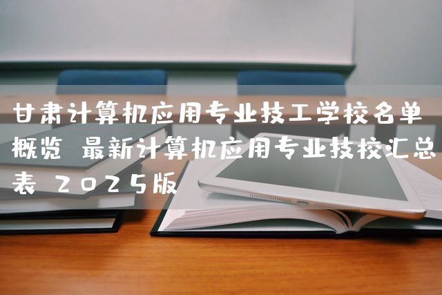 甘肃计算机应用专业技工学校名单概览:最新计算机应用专业技校汇总表(2025版)(图2) 甘肃计算机应用专业技工学校名单概览:最新计算机应用专业技校汇总表(2025版)(图2)