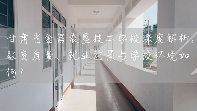 甘肃省金昌农垦技工学校深度解析:教育质量、就业前景与学校环境如何?(图2) 甘肃省金昌农垦技工学校深度解析:教育质量、就业前景与学校环境如何?(图2)