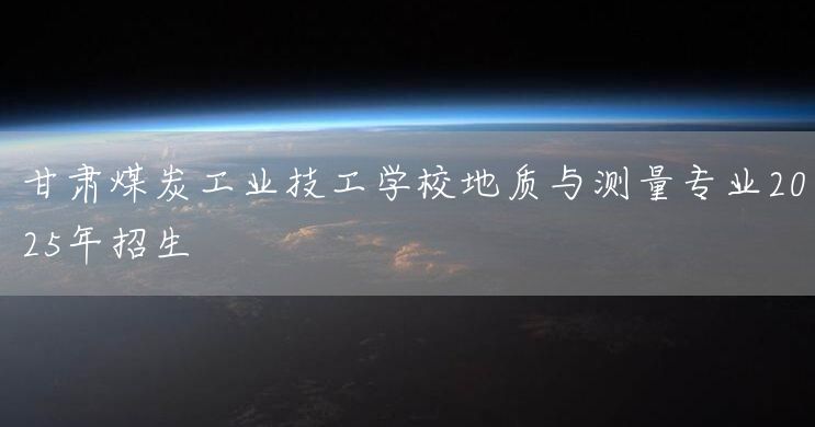 甘肃煤炭工业技工学校地质与测量专业2025年招生(图1) 甘肃煤炭工业技工学校地质与测量专业2025年招生(图1)