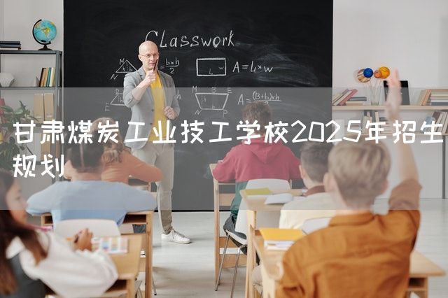 甘肃煤炭工业技工学校2025年招生规划