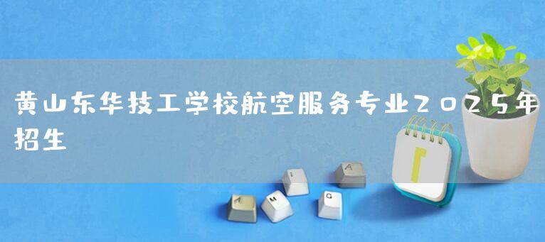 黄山东华技工学校航空服务专业2025年招生