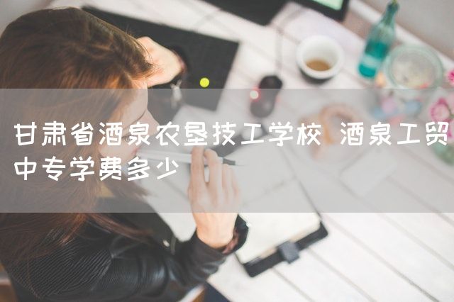 甘肃省酒泉农垦技工学校 酒泉工贸中专学费多少(图2) 甘肃省酒泉农垦技工学校 酒泉工贸中专学费多少(图2)