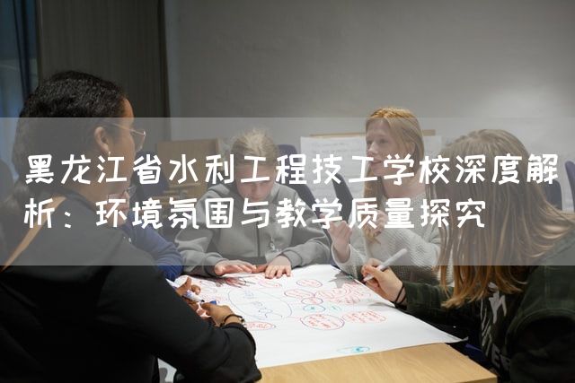 黑龙江省水利工程技工学校深度解析：环境氛围与教学质量探究
