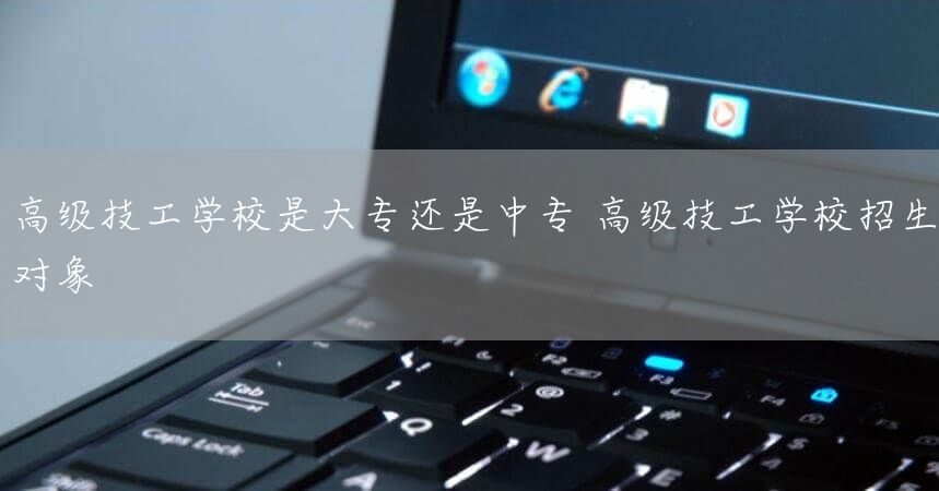 高级技工学校是大专还是中专 高级技工学校招生对象(图2) 高级技工学校是大专还是中专 高级技工学校招生对象(图2)