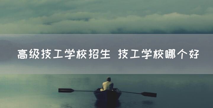 高级技工学校招生 技工学校哪个好(图1) 高级技工学校招生 技工学校哪个好(图1)