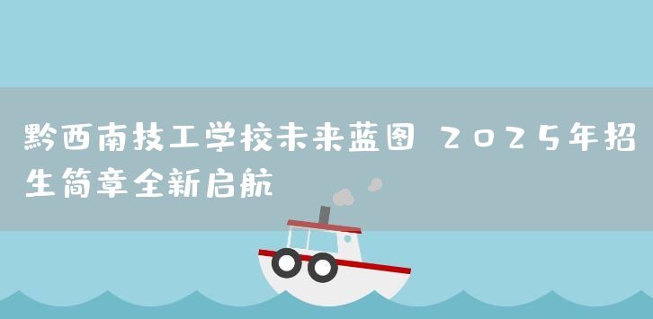 黔西南技工学校未来蓝图：2025年招生简章全新启航