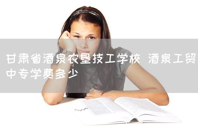 甘肃省酒泉农垦技工学校 酒泉工贸中专学费多少(图1) 甘肃省酒泉农垦技工学校 酒泉工贸中专学费多少(图1)