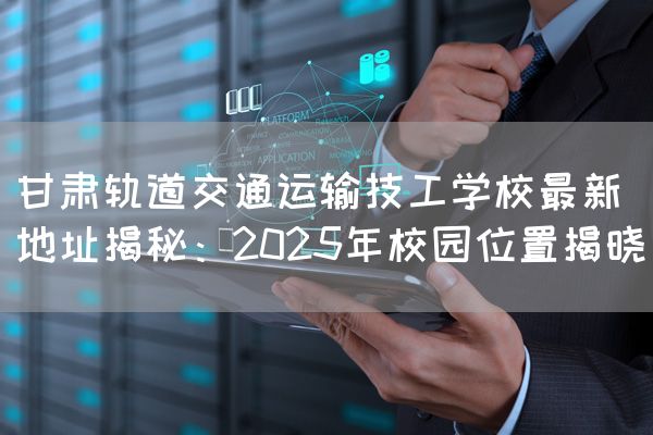 甘肃轨道交通运输技工学校最新地址揭秘:2025年校园位置揭晓(图1) 甘肃轨道交通运输技工学校最新地址揭秘:2025年校园位置揭晓(图1)