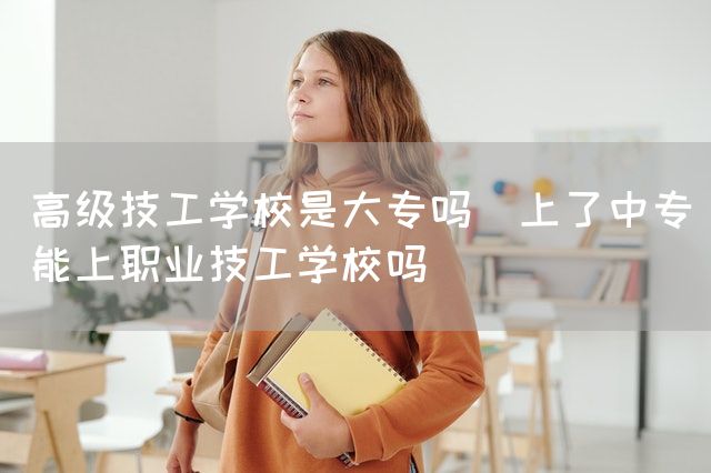 高级技工学校是大专吗(上了中专能上职业技工学校吗)(图2)