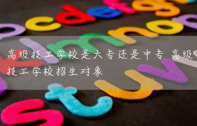 高级技工学校是大专还是中专 高级技工学校招生对象(图1) 高级技工学校是大专还是中专 高级技工学校招生对象(图1)
