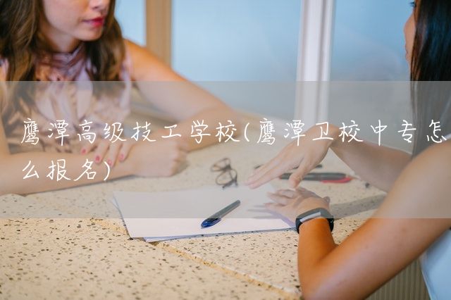 鹰潭高级技工学校(鹰潭卫校中专怎么报名)(图1)