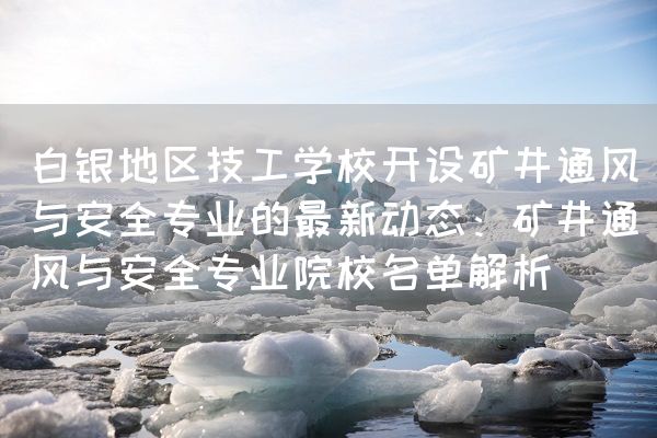 白银地区技工学校开设矿井通风与安全专业的最新动态：矿井通风与安全专业院校名单解析