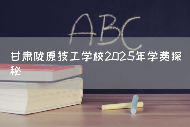 甘肃陇原技工学校2025年学费探秘