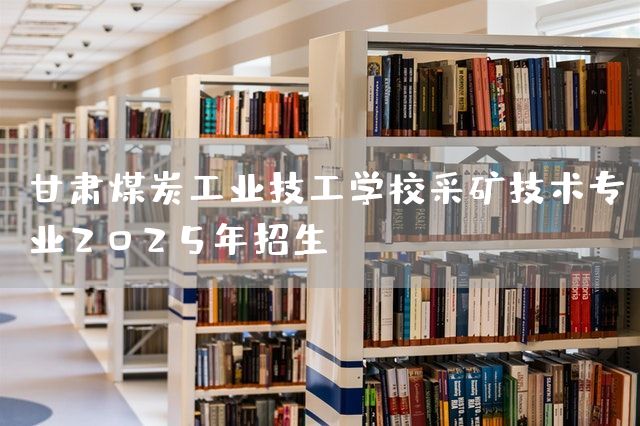 甘肃煤炭工业技工学校采矿技术专业2025年招生(图1)