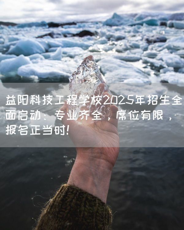 益阳科技工程学校2025年招生全面启动：专业齐全，席位有限，报名正当时！
