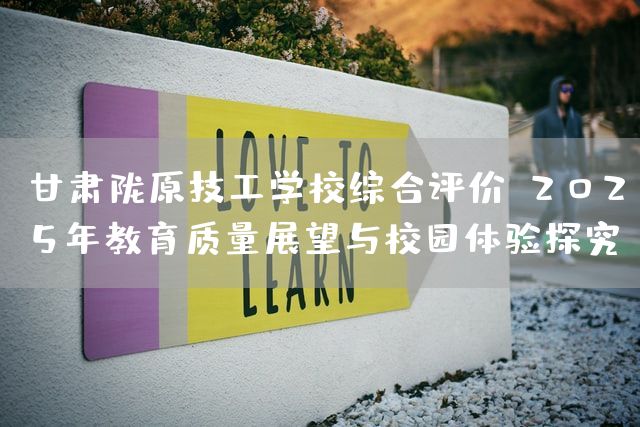 甘肃陇原技工学校综合评价:2025年教育质量展望与校园体验探究(图2) 甘肃陇原技工学校综合评价:2025年教育质量展望与校园体验探究(图2)